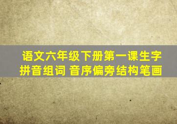 语文六年级下册第一课生字拼音组词 音序偏旁结构笔画